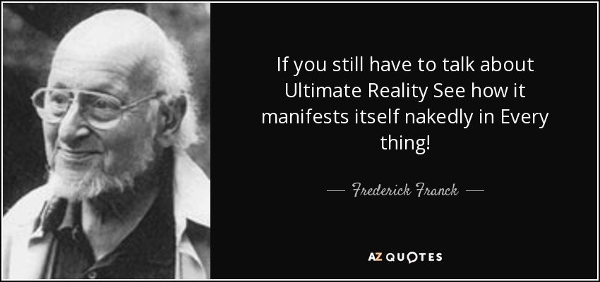 If you still have to talk about Ultimate Reality See how it manifests itself nakedly in Every thing! - Frederick Franck