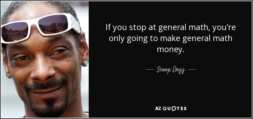 If you stop at general math, you're only going to make general math money. - Snoop Dogg