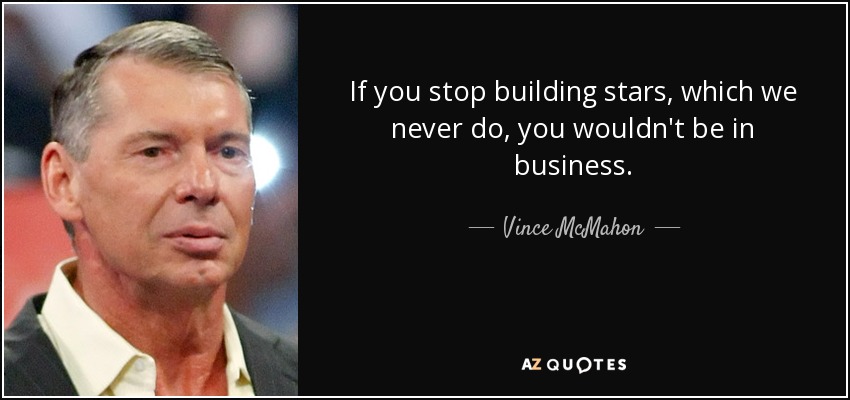 If you stop building stars, which we never do, you wouldn't be in business. - Vince McMahon