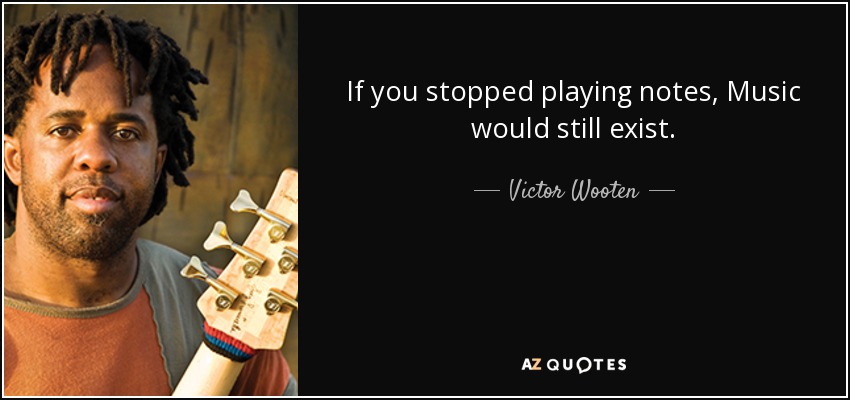 If you stopped playing notes, Music would still exist. - Victor Wooten