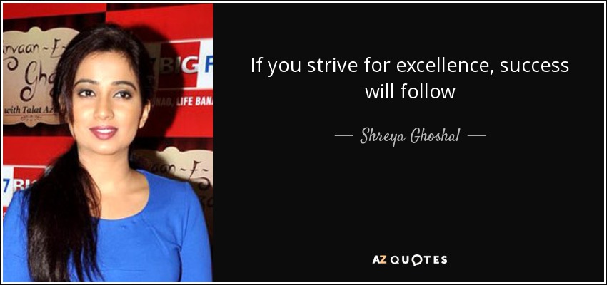 If you strive for excellence, success will follow - Shreya Ghoshal