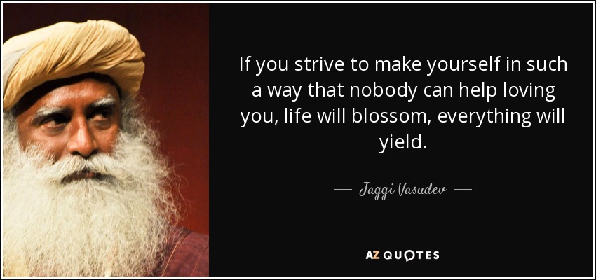 If you strive to make yourself in such a way that nobody can help loving you, life will blossom, everything will yield. - Jaggi Vasudev