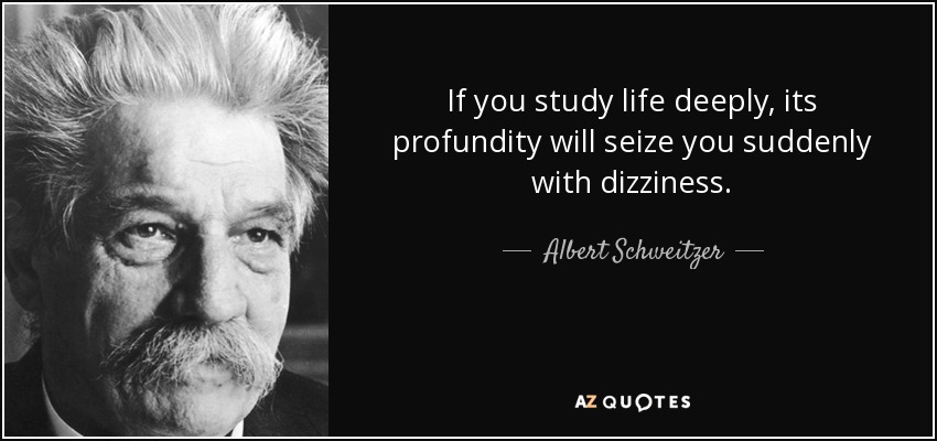 If you study life deeply, its profundity will seize you suddenly with dizziness. - Albert Schweitzer