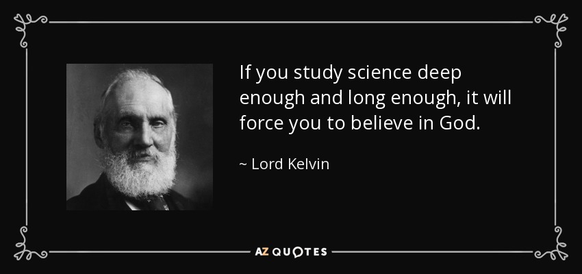 If you study science deep enough and long enough, it will force you to believe in God. - Lord Kelvin
