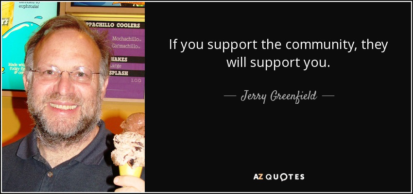 If you support the community, they will support you. - Jerry Greenfield
