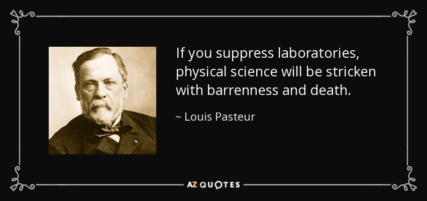 If you suppress laboratories, physical science will be stricken with barrenness and death. - Louis Pasteur
