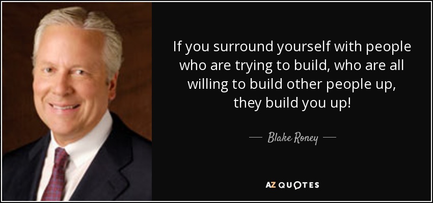 If you surround yourself with people who are trying to build, who are all willing to build other people up, they build you up! - Blake Roney
