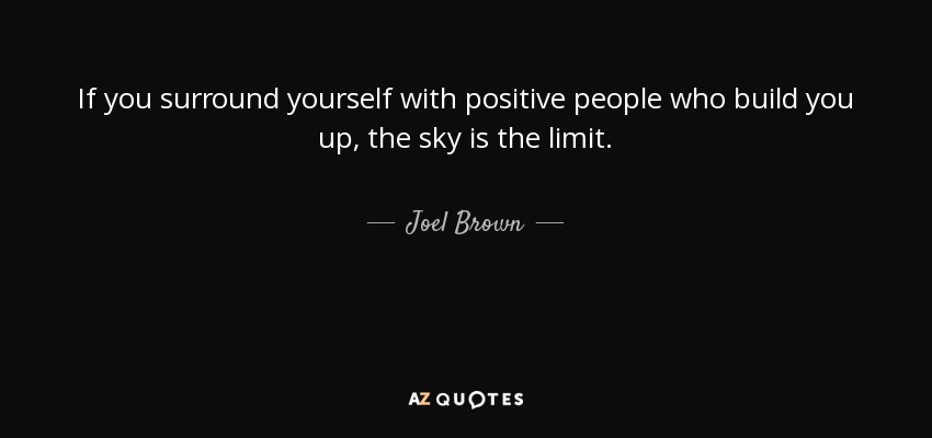 If you surround yourself with positive people who build you up, the sky is the limit. - Joel Brown