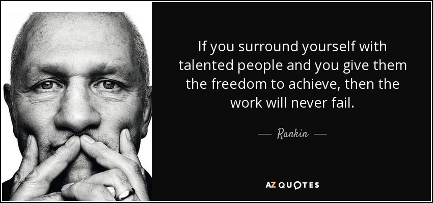 If you surround yourself with talented people and you give them the freedom to achieve, then the work will never fail. - Rankin