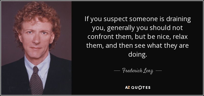 If you suspect someone is draining you, generally you should not confront them, but be nice, relax them, and then see what they are doing. - Frederick Lenz