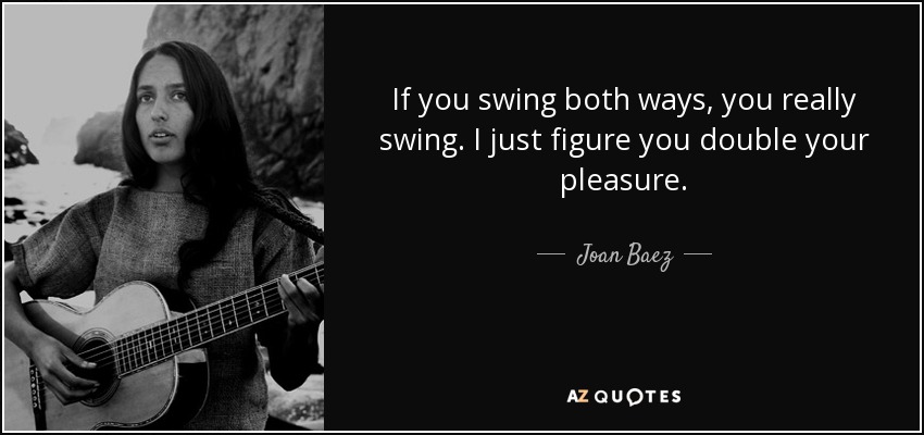 If you swing both ways, you really swing. I just figure you double your pleasure. - Joan Baez