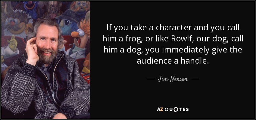 If you take a character and you call him a frog, or like Rowlf, our dog, call him a dog, you immediately give the audience a handle. - Jim Henson
