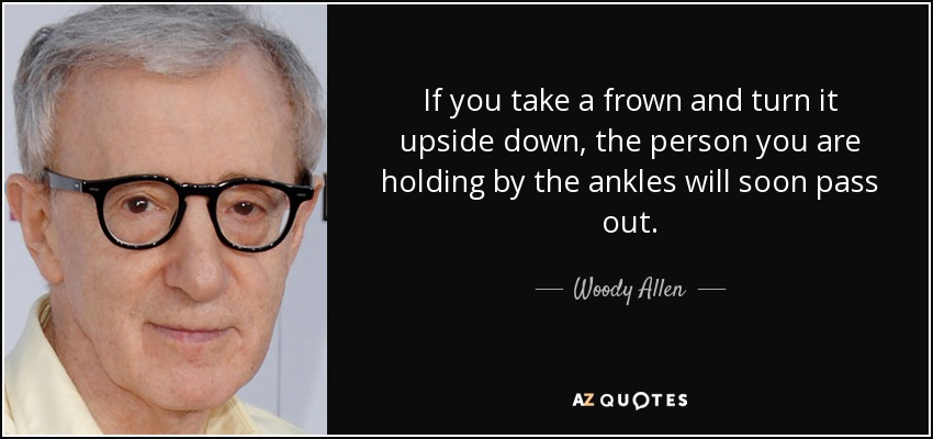 If you take a frown and turn it upside down, the person you are holding by the ankles will soon pass out. - Woody Allen