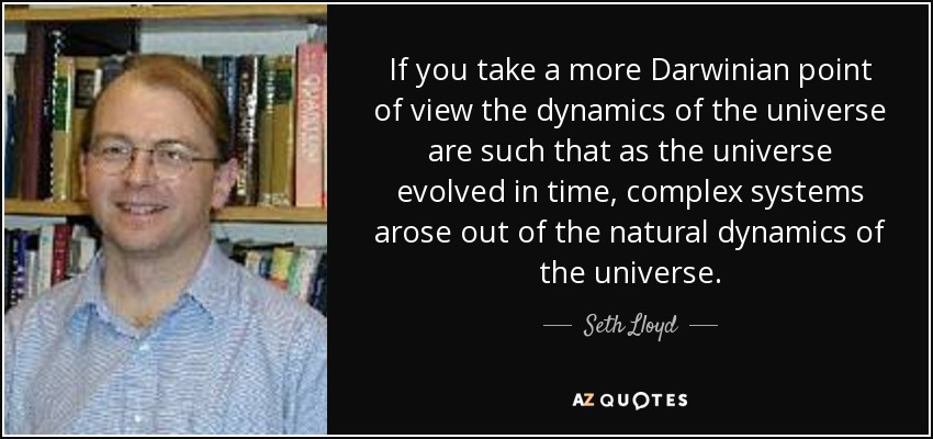 If you take a more Darwinian point of view the dynamics of the universe are such that as the universe evolved in time, complex systems arose out of the natural dynamics of the universe. - Seth Lloyd