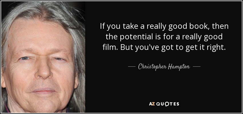 If you take a really good book, then the potential is for a really good film. But you've got to get it right. - Christopher Hampton