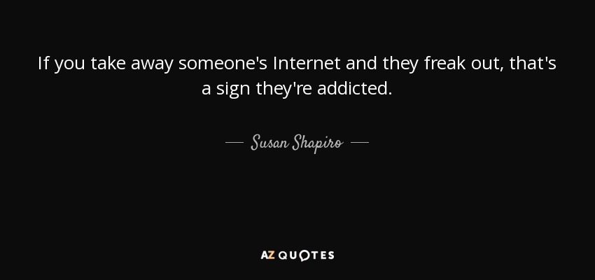 If you take away someone's Internet and they freak out, that's a sign they're addicted. - Susan Shapiro
