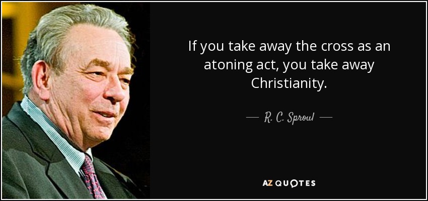 If you take away the cross as an atoning act, you take away Christianity. - R. C. Sproul