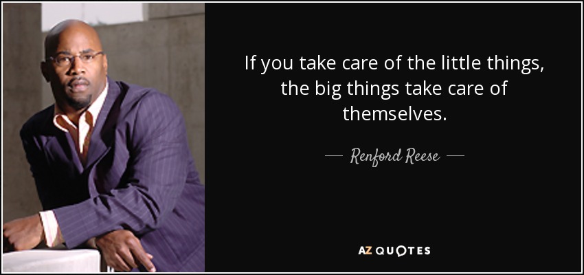 If you take care of the little things, the big things take care of themselves. - Renford Reese