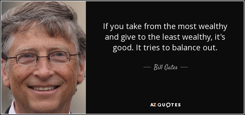 If you take from the most wealthy and give to the least wealthy, it's good. It tries to balance out. - Bill Gates