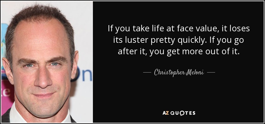 If you take life at face value, it loses its luster pretty quickly. If you go after it, you get more out of it. - Christopher Meloni