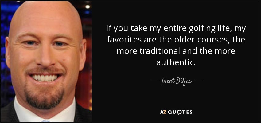 If you take my entire golfing life, my favorites are the older courses, the more traditional and the more authentic. - Trent Dilfer