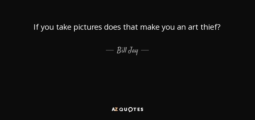 If you take pictures does that make you an art thief? - Bill Jay