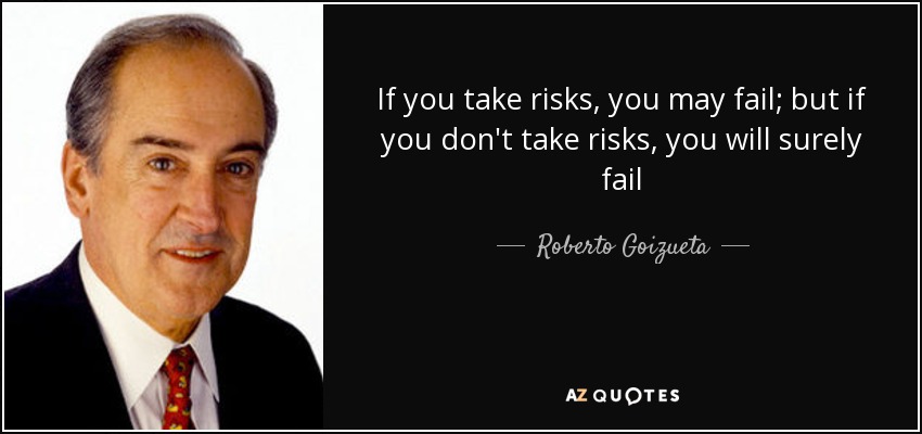 If you take risks, you may fail; but if you don't take risks, you will surely fail - Roberto Goizueta