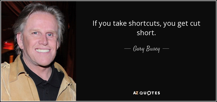 If you take shortcuts, you get cut short. - Gary Busey