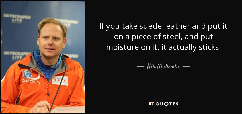If you take suede leather and put it on a piece of steel, and put moisture on it, it actually sticks. - Nik Wallenda