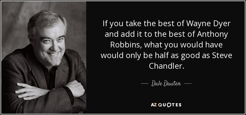 If you take the best of Wayne Dyer and add it to the best of Anthony Robbins, what you would have would only be half as good as Steve Chandler. - Dale Dauten