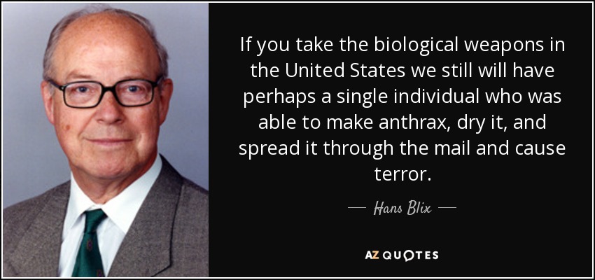 If you take the biological weapons in the United States we still will have perhaps a single individual who was able to make anthrax, dry it, and spread it through the mail and cause terror. - Hans Blix