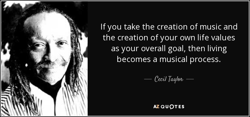 If you take the creation of music and the creation of your own life values as your overall goal, then living becomes a musical process. - Cecil Taylor