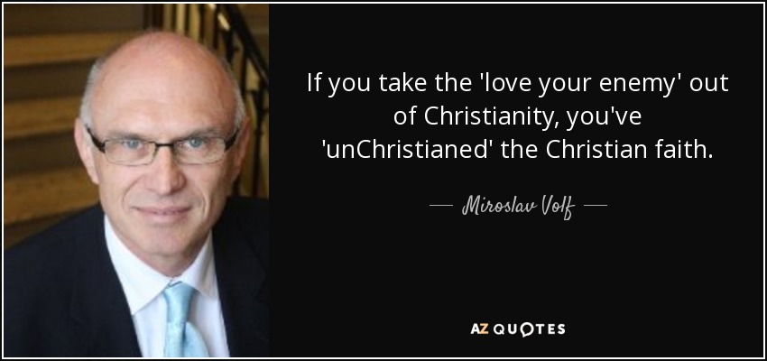 If you take the 'love your enemy' out of Christianity, you've 'unChristianed' the Christian faith. - Miroslav Volf