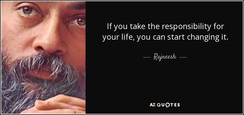 If you take the responsibility for your life, you can start changing it. - Rajneesh