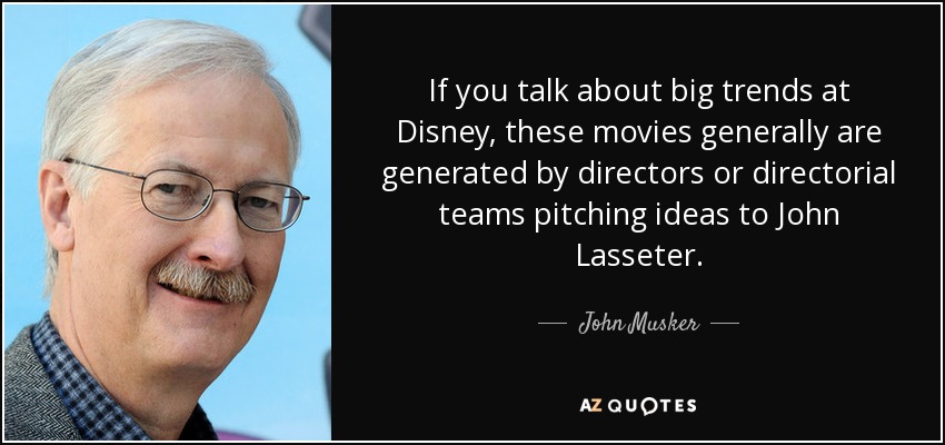 If you talk about big trends at Disney, these movies generally are generated by directors or directorial teams pitching ideas to John Lasseter. - John Musker
