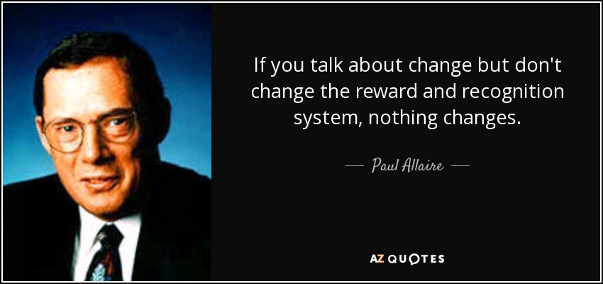 If you talk about change but don't change the reward and recognition system, nothing changes. - Paul Allaire