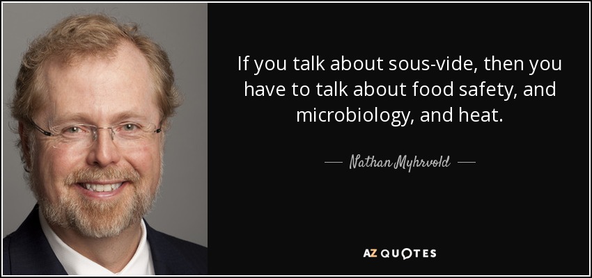 If you talk about sous-vide, then you have to talk about food safety, and microbiology, and heat. - Nathan Myhrvold