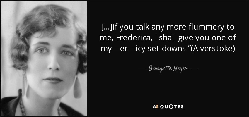 [...]if you talk any more flummery to me, Frederica, I shall give you one of my—er—icy set-downs!”(Alverstoke) - Georgette Heyer