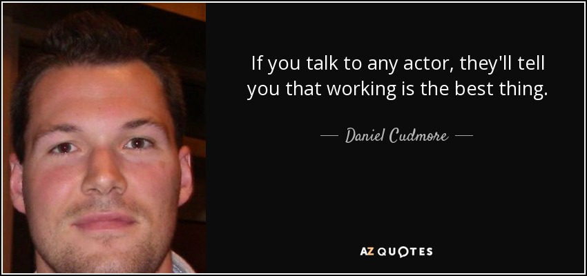 If you talk to any actor, they'll tell you that working is the best thing. - Daniel Cudmore
