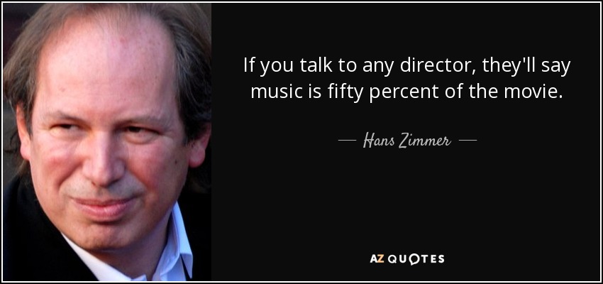If you talk to any director, they'll say music is fifty percent of the movie. - Hans Zimmer
