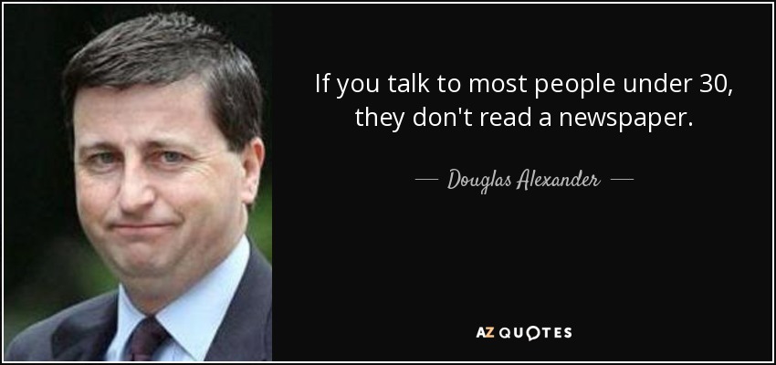If you talk to most people under 30, they don't read a newspaper. - Douglas Alexander