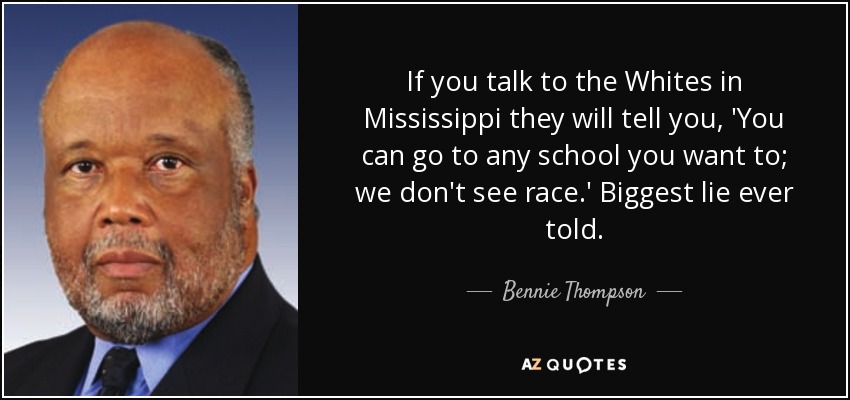 If you talk to the Whites in Mississippi they will tell you, 'You can go to any school you want to; we don't see race.' Biggest lie ever told. - Bennie Thompson
