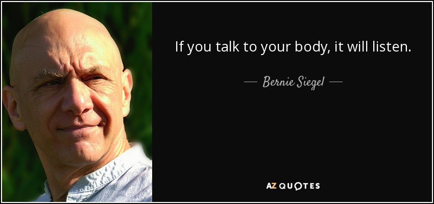 If you talk to your body, it will listen. - Bernie Siegel
