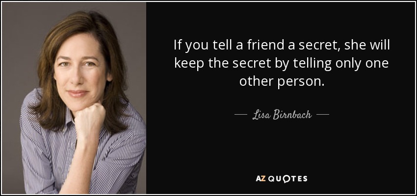 If you tell a friend a secret, she will keep the secret by telling only one other person. - Lisa Birnbach