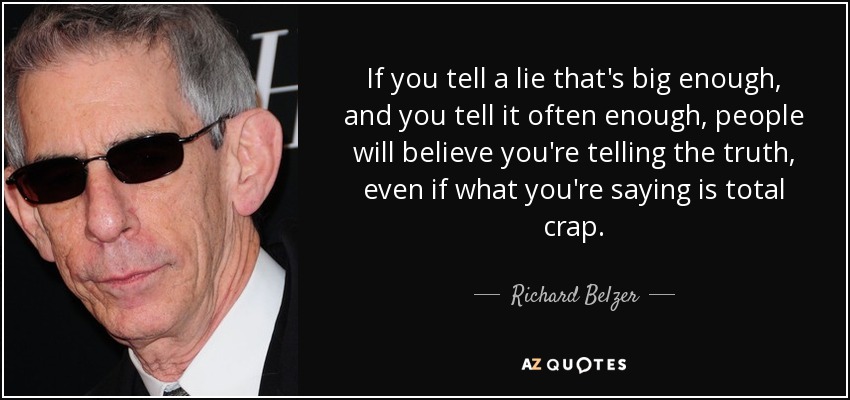 If you tell a lie that's big enough, and you tell it often enough, people will believe you're telling the truth, even if what you're saying is total crap. - Richard Belzer