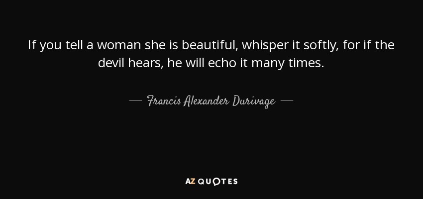If you tell a woman she is beautiful, whisper it softly, for if the devil hears, he will echo it many times. - Francis Alexander Durivage