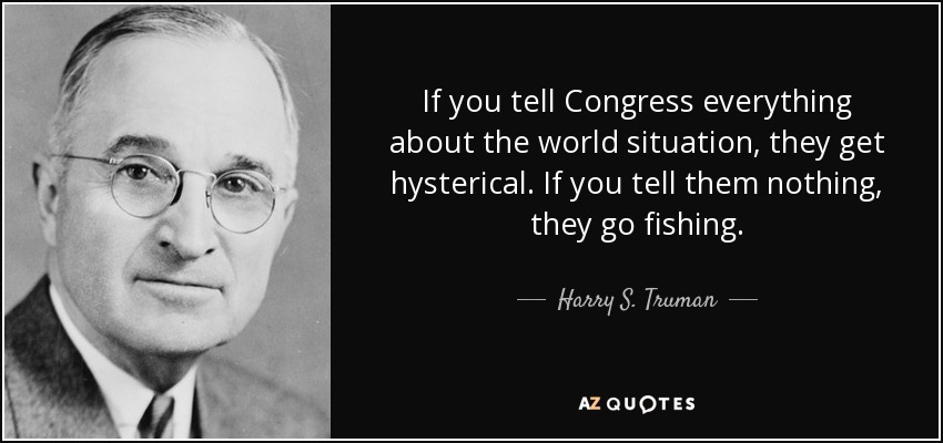If you tell Congress everything about the world situation, they get hysterical. If you tell them nothing, they go fishing. - Harry S. Truman