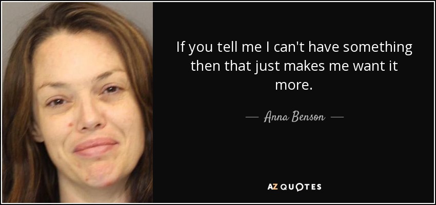 If you tell me I can't have something then that just makes me want it more. - Anna Benson
