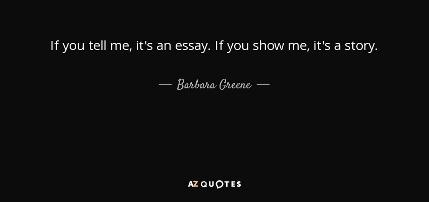 If you tell me, it's an essay. If you show me, it's a story. - Barbara Greene