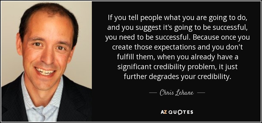 If you tell people what you are going to do, and you suggest it's going to be successful, you need to be successful. Because once you create those expectations and you don't fulfill them, when you already have a significant credibility problem, it just further degrades your credibility. - Chris Lehane